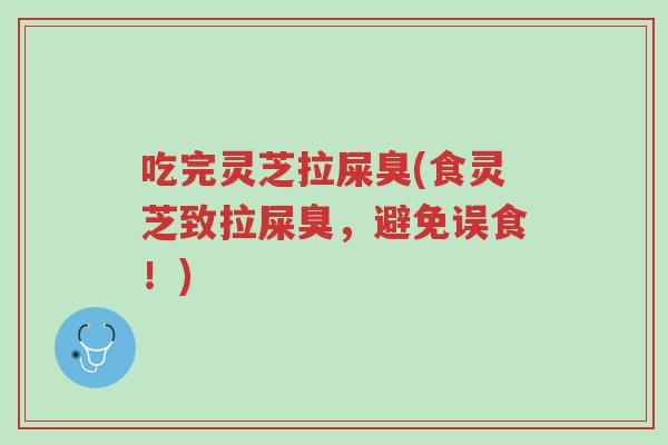 吃完灵芝拉屎臭(食灵芝致拉屎臭,避免误食!)-第1张图片-超越 吃完灵芝拉屎臭(食灵芝致拉屎臭,避免误食!)-第1张图片-超越