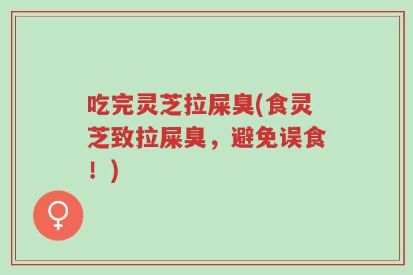 吃完灵芝拉屎臭(食灵芝致拉屎臭,避免误食!)-第1张图片-超越 吃完灵芝拉屎臭(食灵芝致拉屎臭,避免误食!)-第1张图片-超越