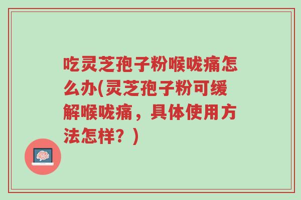 吃灵芝孢子粉喉咙痛怎么办(灵芝孢子粉可缓解喉咙痛,具体使用方法怎样?)-第1张图片-超越 吃灵芝孢子粉喉咙痛怎么办(灵芝孢子粉可缓解喉咙痛,具体使用方法怎样?)-第1张图片-超越