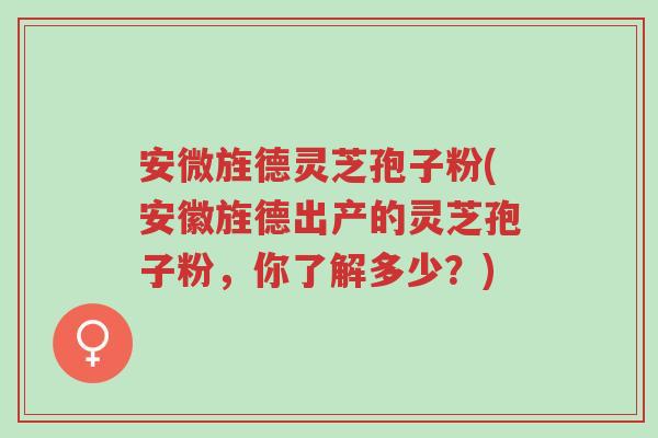 安微旌德灵芝孢子粉(安徽旌德出产的灵芝孢子粉,你了解多少?)-第1张图片-超越 安微旌德灵芝孢子粉(安徽旌德出产的灵芝孢子粉,你了解多少?)-第1张图片-超越