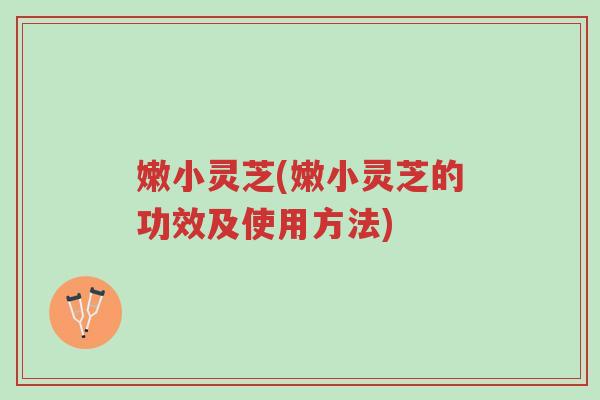 嫩小灵芝(嫩小灵芝的功效及使用方法)-第1张图片-超越 嫩小灵芝(嫩小灵芝的功效及使用方法)-第1张图片-超越