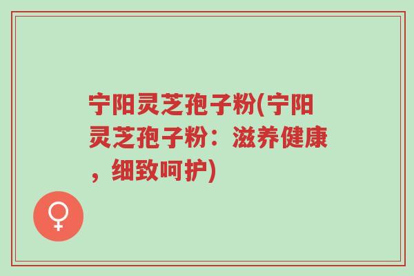 宁阳灵芝孢子粉(宁阳灵芝孢子粉:滋养健康,细致呵护)-第1张图片-超越 宁阳灵芝孢子粉(宁阳灵芝孢子粉:滋养健康,细致呵护)-第1张图片-超越