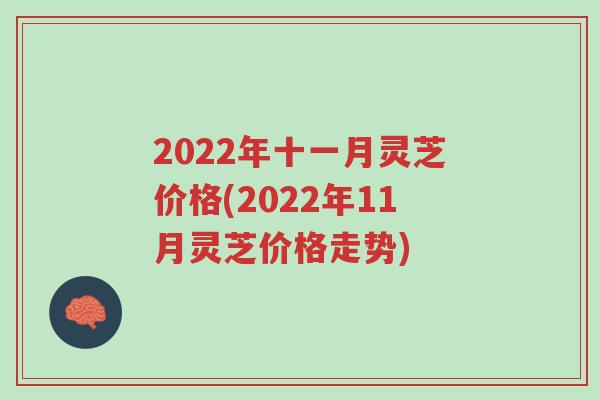 2022年十一月灵芝价格(2022年11月灵芝价格走势)-第1张图片-超越 2022年十一月灵芝价格(2022年11月灵芝价格走势)-第1张图片-超越