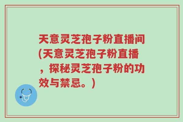 天意灵芝孢子粉直播间(天意灵芝孢子粉直播，探秘灵芝孢子粉的功效与禁忌。)-第1张图片-超越