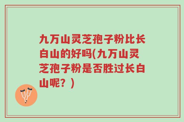 九万山灵芝孢子粉比长白山的好吗(九万山灵芝孢子粉是否胜过长白山呢?)-第1张图片-超越 九万山灵芝孢子粉比长白山的好吗(九万山灵芝孢子粉是否胜过长白山呢?)-第1张图片-超越
