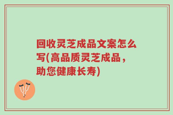 回收灵芝成品文案怎么写(高品质灵芝成品,助您健康长寿)-第1张图片-超越 回收灵芝成品文案怎么写(高品质灵芝成品,助您健康长寿)-第1张图片-超越