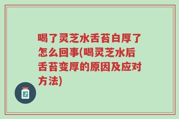 喝了灵芝水舌苔白厚了怎么回事(喝灵芝水后舌苔变厚的原因及应对方法)-第1张图片-超越 喝了灵芝水舌苔白厚了怎么回事(喝灵芝水后舌苔变厚的原因及应对方法)-第1张图片-超越