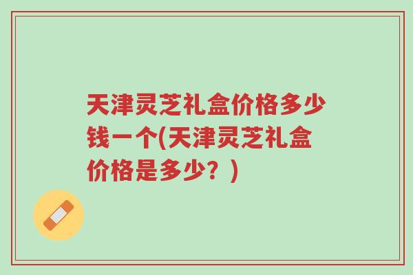 天津灵芝礼盒价格多少钱一个(天津灵芝礼盒价格是多少?)-第1张图片-超越 天津灵芝礼盒价格多少钱一个(天津灵芝礼盒价格是多少?)-第1张图片-超越