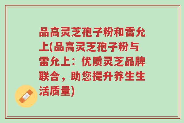 品高灵芝孢子粉和雷允上(品高灵芝孢子粉与雷允上:优质灵芝品牌联合,助您提升养生生活质量)-第1张图片-超越 品高灵芝孢子粉和雷允上(品高灵芝孢子粉与雷允上:优质灵芝品牌联合,助您提升养生生活质量)-第1张图片-超越