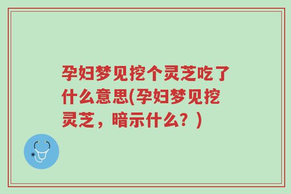 孕妇梦见挖个灵芝吃了什么意思(孕妇梦见挖灵芝,暗示什么?)-第1张图片-超越 孕妇梦见挖个灵芝吃了什么意思(孕妇梦见挖灵芝,暗示什么?)-第1张图片-超越