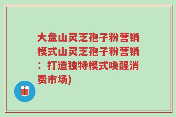 大盘山灵芝孢子粉营销模式山灵芝孢子粉营销：打造独特模式唤醒消费市场)-第1张图片-超越
