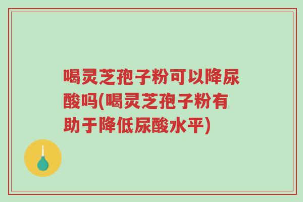 喝灵芝孢子粉可以降尿酸吗(喝灵芝孢子粉有助于降低尿酸水平)-第1张图片-超越 喝灵芝孢子粉可以降尿酸吗(喝灵芝孢子粉有助于降低尿酸水平)-第1张图片-超越