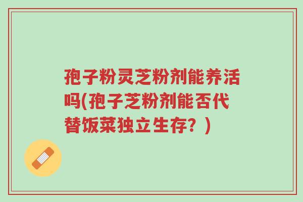孢子粉灵芝粉剂能养活吗(孢子芝粉剂能否代替饭菜独立生存?)-第1张图片-超越 孢子粉灵芝粉剂能养活吗(孢子芝粉剂能否代替饭菜独立生存?)-第1张图片-超越