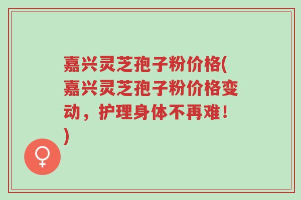 嘉兴灵芝孢子粉价格(嘉兴灵芝孢子粉价格变动,护理身体不再难!)-第1张图片-超越 嘉兴灵芝孢子粉价格(嘉兴灵芝孢子粉价格变动,护理身体不再难!)-第1张图片-超越