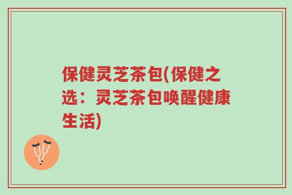 保健灵芝茶包(保健之选:灵芝茶包唤醒健康生活)-第1张图片-超越 保健灵芝茶包(保健之选:灵芝茶包唤醒健康生活)-第1张图片-超越
