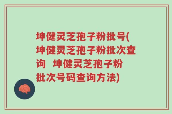 坤健灵芝孢子粉批号(坤健灵芝孢子粉批次查询 坤健灵芝孢子粉批次号码查询方法)-第1张图片-超越 坤健灵芝孢子粉批号(坤健灵芝孢子粉批次查询 坤健灵芝孢子粉批次号码查询方法)-第1张图片-超越