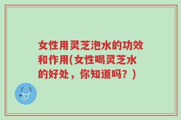 女性用灵芝泡水的功效和作用(女性喝灵芝水的好处，你知道吗？)-第1张图片-超越