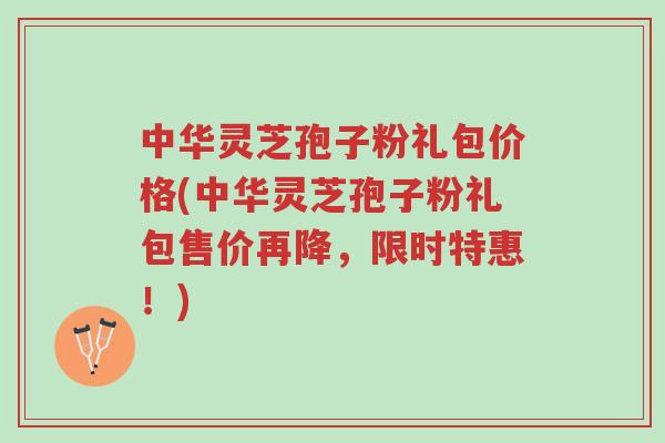 中华灵芝孢子粉礼包价格(中华灵芝孢子粉礼包售价再降,限时特惠!)-第1张图片-超越 中华灵芝孢子粉礼包价格(中华灵芝孢子粉礼包售价再降,限时特惠!)-第1张图片-超越