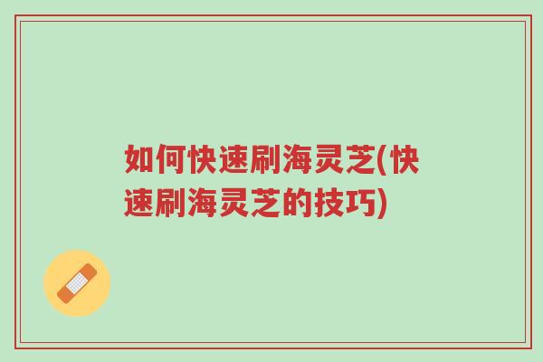 如何快速刷海灵芝(快速刷海灵芝的技巧)-第1张图片-超越 如何快速刷海灵芝(快速刷海灵芝的技巧)-第1张图片-超越