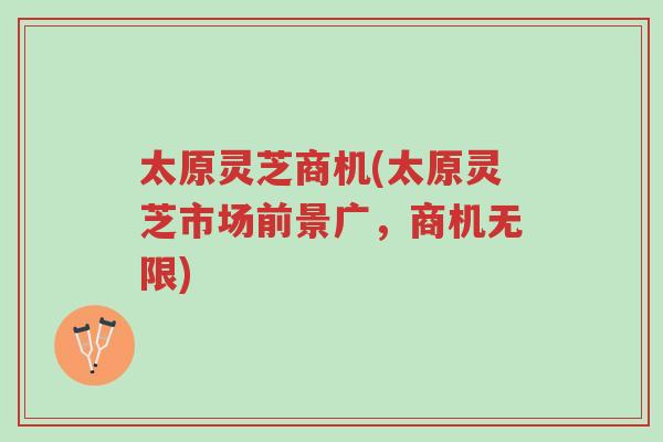 太原灵芝商机(太原灵芝市场前景广,商机无限)-第1张图片-超越 太原灵芝商机(太原灵芝市场前景广,商机无限)-第1张图片-超越