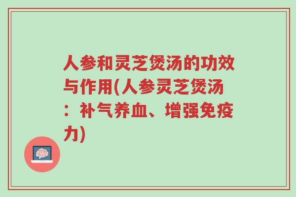 人参和灵芝煲汤的功效与作用(人参灵芝煲汤：补气养血、增强免疫力)-第1张图片-超越
