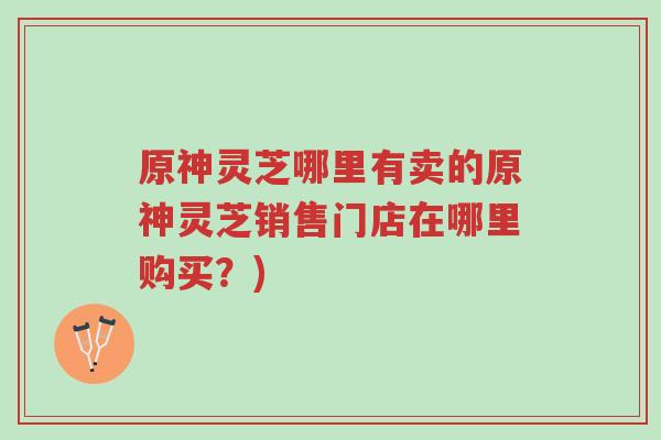 原神灵芝哪里有卖的原神灵芝销售门店在哪里购买?)-第1张图片-超越 原神灵芝哪里有卖的原神灵芝销售门店在哪里购买?)-第1张图片-超越