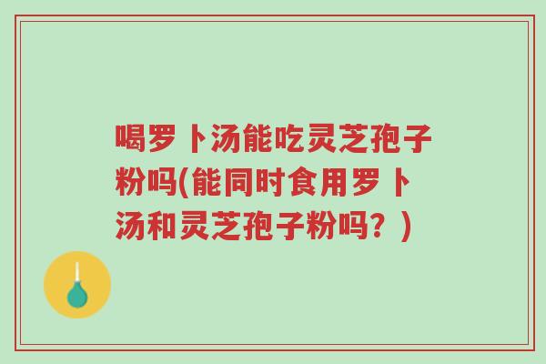 喝罗卜汤能吃灵芝孢子粉吗(能同时食用罗卜汤和灵芝孢子粉吗?)-第1张图片-超越 喝罗卜汤能吃灵芝孢子粉吗(能同时食用罗卜汤和灵芝孢子粉吗?)-第1张图片-超越