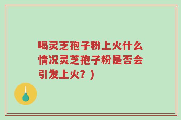 喝灵芝孢子粉上火什么情况灵芝孢子粉是否会引发上火?)-第1张图片-超越 喝灵芝孢子粉上火什么情况灵芝孢子粉是否会引发上火?)-第1张图片-超越