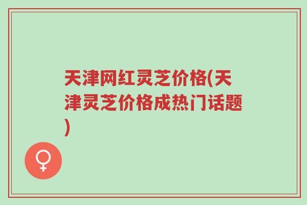 天津网红灵芝价格(天津灵芝价格成热门话题)-第1张图片-超越 天津网红灵芝价格(天津灵芝价格成热门话题)-第1张图片-超越