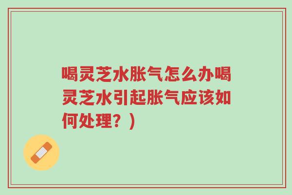 喝灵芝水胀气怎么办喝灵芝水引起胀气应该如何处理?)-第1张图片-超越 喝灵芝水胀气怎么办喝灵芝水引起胀气应该如何处理?)-第1张图片-超越