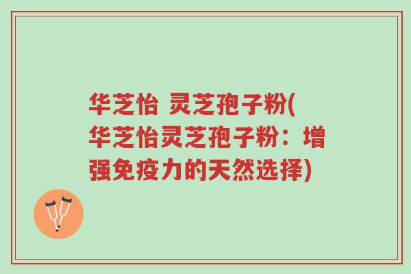 华芝怡 灵芝孢子粉(华芝怡灵芝孢子粉:增强免疫力的天然选择)-第1张图片-超越 华芝怡 灵芝孢子粉(华芝怡灵芝孢子粉:增强免疫力的天然选择)-第1张图片-超越
