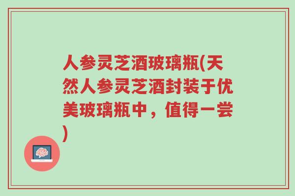 人参灵芝酒玻璃瓶(天然人参灵芝酒封装于优美玻璃瓶中,值得一尝)-第1张图片-超越 人参灵芝酒玻璃瓶(天然人参灵芝酒封装于优美玻璃瓶中,值得一尝)-第1张图片-超越