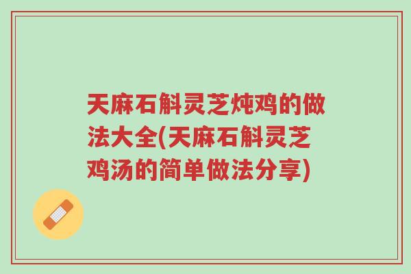 天麻石斛灵芝炖鸡的做法大全(天麻石斛灵芝鸡汤的简单做法分享)-第1张图片-超越