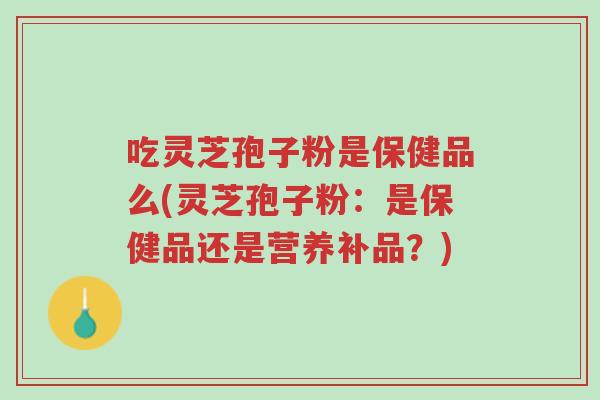 吃灵芝孢子粉是保健品么(灵芝孢子粉:是保健品还是营养补品?)-第1张图片-超越 吃灵芝孢子粉是保健品么(灵芝孢子粉:是保健品还是营养补品?)-第1张图片-超越