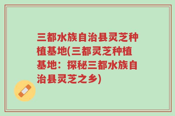 三都水族自治县灵芝种植基地(三都灵芝种植基地:探秘三都水族自治县灵芝之乡)-第1张图片-超越 三都水族自治县灵芝种植基地(三都灵芝种植基地:探秘三都水族自治县灵芝之乡)-第1张图片-超越