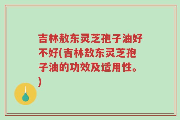 吉林敖东灵芝孢子油好不好(吉林敖东灵芝孢子油的功效及适用性。)-第1张图片-超越 吉林敖东灵芝孢子油好不好(吉林敖东灵芝孢子油的功效及适用性。)-第1张图片-超越