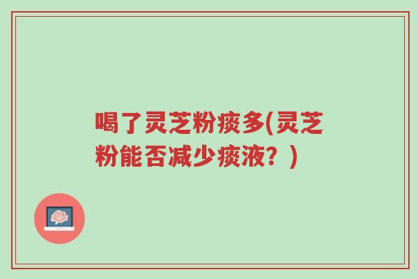喝了灵芝粉痰多(灵芝粉能否减少痰液?)-第1张图片-超越 喝了灵芝粉痰多(灵芝粉能否减少痰液?)-第1张图片-超越