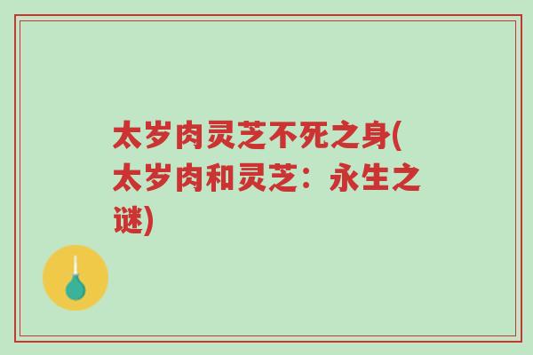 太岁肉灵芝不死之身(太岁肉和灵芝：永生之谜)-第1张图片-超越