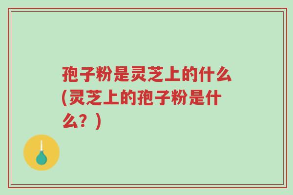 孢子粉是灵芝上的什么(灵芝上的孢子粉是什么?)-第1张图片-超越 孢子粉是灵芝上的什么(灵芝上的孢子粉是什么?)-第1张图片-超越