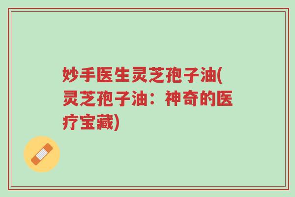 妙手医生灵芝孢子油(灵芝孢子油:神奇的医疗宝藏)-第1张图片-超越 妙手医生灵芝孢子油(灵芝孢子油:神奇的医疗宝藏)-第1张图片-超越
