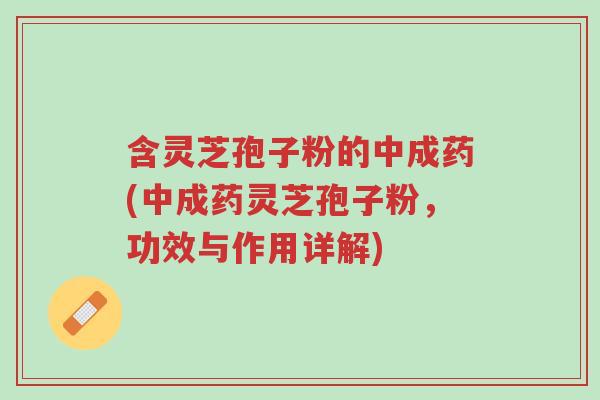 含灵芝孢子粉的中成药(中成药灵芝孢子粉,功效与作用详解)-第1张图片-超越 含灵芝孢子粉的中成药(中成药灵芝孢子粉,功效与作用详解)-第1张图片-超越