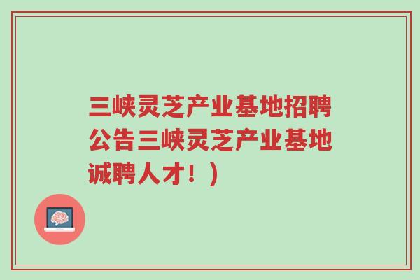三峡灵芝产业基地招聘公告三峡灵芝产业基地诚聘人才!)-第1张图片-超越 三峡灵芝产业基地招聘公告三峡灵芝产业基地诚聘人才!)-第1张图片-超越