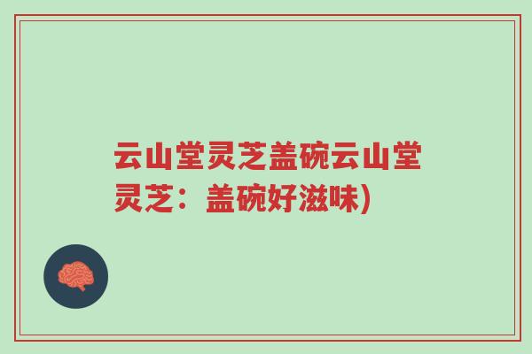 云山堂灵芝盖碗云山堂灵芝:盖碗好滋味)-第1张图片-超越 云山堂灵芝盖碗云山堂灵芝:盖碗好滋味)-第1张图片-超越