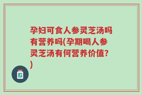 孕妇可食人参灵芝汤吗有营养吗(孕期喝人参灵芝汤有何营养价值?)-第1张图片-超越 孕妇可食人参灵芝汤吗有营养吗(孕期喝人参灵芝汤有何营养价值?)-第1张图片-超越