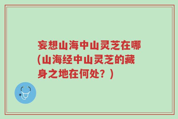 妄想山海中山灵芝在哪(山海经中山灵芝的藏身之地在何处？)-第1张图片-超越