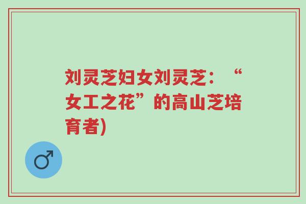 刘灵芝妇女刘灵芝:“女工之花”的高山芝培育者)-第1张图片-超越 刘灵芝妇女刘灵芝:“女工之花”的高山芝培育者)-第1张图片-超越