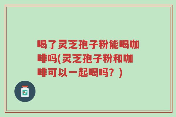 喝了灵芝孢子粉能喝咖啡吗(灵芝孢子粉和咖啡可以一起喝吗?)-第1张图片-超越 喝了灵芝孢子粉能喝咖啡吗(灵芝孢子粉和咖啡可以一起喝吗?)-第1张图片-超越