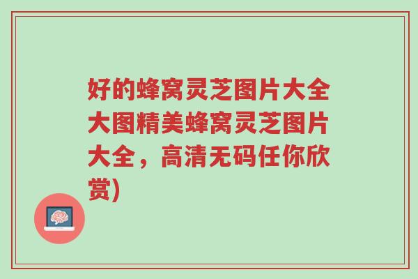 好的蜂窝灵芝图片大全大图精美蜂窝灵芝图片大全,高清无码任你欣赏)-第1张图片-超越 好的蜂窝灵芝图片大全大图精美蜂窝灵芝图片大全,高清无码任你欣赏)-第1张图片-超越