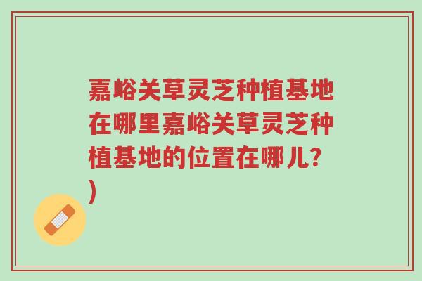 嘉峪关草灵芝种植基地在哪里嘉峪关草灵芝种植基地的位置在哪儿?)-第1张图片-超越 嘉峪关草灵芝种植基地在哪里嘉峪关草灵芝种植基地的位置在哪儿?)-第1张图片-超越