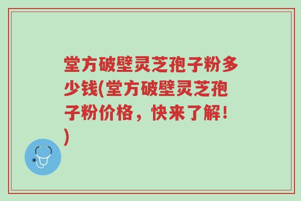 堂方破壁灵芝孢子粉多少钱(堂方破壁灵芝孢子粉价格,快来了解!)-第1张图片-超越 堂方破壁灵芝孢子粉多少钱(堂方破壁灵芝孢子粉价格,快来了解!)-第1张图片-超越